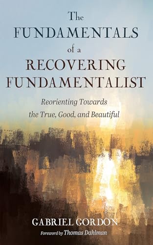 The Fundamentals of a Recovering Fundamentalist: Reorienting Towards the True, Good, and Beautiful von Wipf and Stock