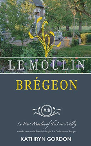 Le Moulin Brégeon, Le Petit Moulin of the Loire Valley: Introduction to the French Lifestyle and a Collection of Recipes von Outskirts Press