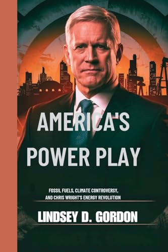 America's Power Play: Fossil Fuels, Climate Controversy, and Chris Wright's Energy Revolution von Lindsey T. Gordon