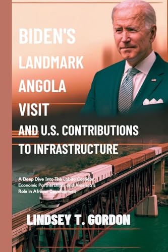 Biden's Landmark Angola Visit and U.S. Contributions to Infrastructure: A Deep Dive into the Lobito Corridor, Economic Partnerships, and America's Role in African Development Biden's Landmark Angola Visit and U.S. Contributions to Infrastructure: A Deep Dive into the Lobito Corridor, Economic Partnerships, and America's Role in African Development von Lindsey T. Gordon