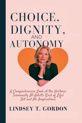 Choice, Dignity, and Autonomy: A Comprehensive Look at the Historic Terminally Ill Adults (End of Life) Bill and Its Implications von Lindsey T. Gordon