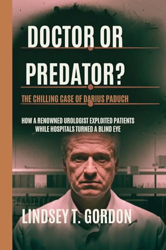 Doctor or Predator? The Chilling Case of Darius Paduch: How a Renowned Urologist Exploited Patients While Hospitals Turned a Blind Eye Doctor or Predator? The Chilling Case of Darius Paduch: How a Renowned Urologist Exploited Patients While Hospitals Turned a Blind Eye von Lindsey T. Gordon
