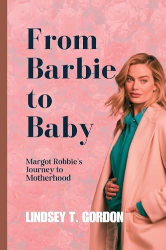 From Barbie to Baby: Margot Robbie's Journey to Motherhood von Lindsey T. Gordon