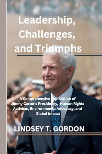 Leadership, Challenges, and Triumphs: A Comprehensive Exploration of Jimmy Carter's Presidency, Human Rights Activism, Environmental Advocacy, and Global Impact Leadership, Challenges, and Triumphs: A Comprehensive Exploration of Jimmy Carter's Presidency, Human Rights Activism, Environmental Advocacy, and Global Impact von Lindsey T. Gordon