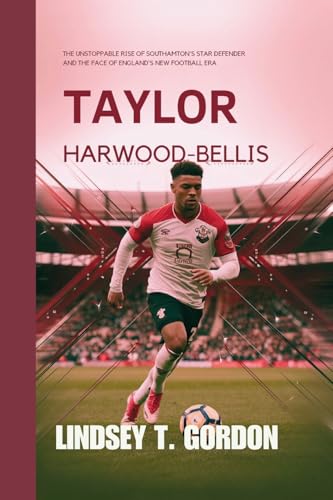 Taylor Harwood-Bellis: The Unstoppable Rise of Southampton's Star Defender and the Face of England's New Football Era von Lindsey T. Gordon