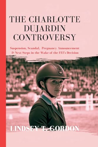 The Charlotte Dujardin Controversy: Suspension, Scandal, Pregnancy Announcement & Next Steps in the Wake of the FEI's Decision The Charlotte Dujardin Controversy: Suspension, Scandal, Pregnancy Announcement & Next Steps in the Wake of the FEI's Decision von Lindsey T. Gordon