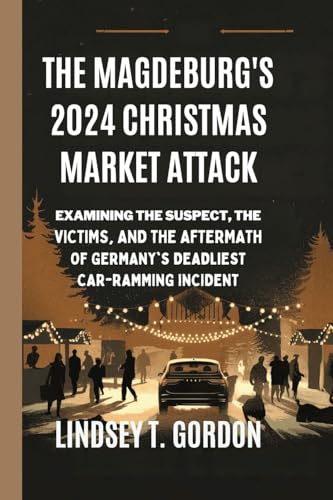 The Magdeburg's 2024 Christmas Market Attack: Examining the Suspect, the Victims, and the Aftermath of Germany's Deadliest Car-Ramming Incident The Magdeburg's 2024 Christmas Market Attack: Examining the Suspect, the Victims, and the Aftermath of Germany's Deadliest Car-Ramming Incident von Lindsey T. Gordon
