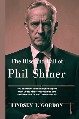 The Rise and Fall of Phil Shiner: How a Renowned Human Rights Lawyer's Fraud Led to His Professional Ruin and Strained Relations with the British Army The Rise and Fall of Phil Shiner: How a Renowned Human Rights Lawyer's Fraud Led to His Professional Ruin and Strained Relations with the British Army von Lindsey T. Gordon