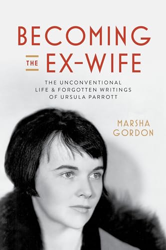 Becoming the Ex-wife: The Unconventional Life and Forgotten Writings of Ursula Parrott von University of California Press
