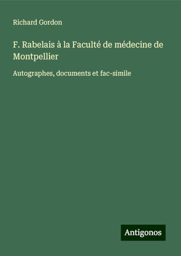 F. Rabelais à la Faculté de médecine de Montpellier: Autographes, documents et fac-simile von Antigonos Verlag