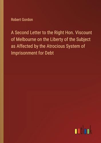 A Second Letter to the Right Hon. Viscount of Melbourne on the Liberty of the Subject as Affected by the Atrocious System of Imprisonment for Debt von Outlook Verlag