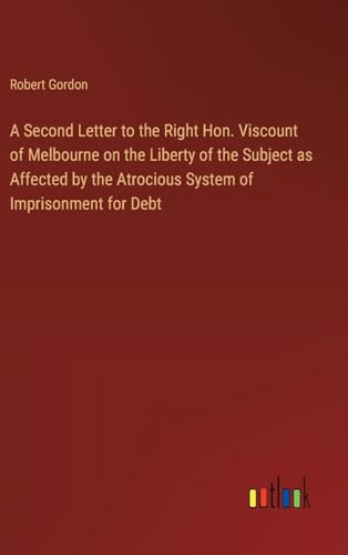 A Second Letter to the Right Hon. Viscount of Melbourne on the Liberty of the Subject as Affected by the Atrocious System of Imprisonment for Debt von Outlook Verlag