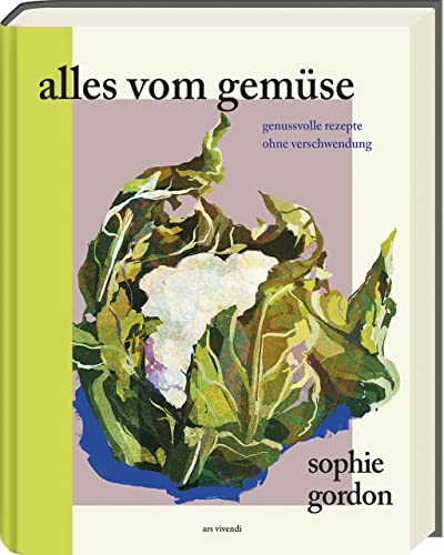 Alles vom Gemüse: Inspirierende Ideen und Genuss pur aus frischen Gemüsesorten: 130 vegane Rezepte für das ganze Jahr von der Wurzel bis zum Blatt: Genussvolle Rezepte ohne Verschwendung von ars vivendi