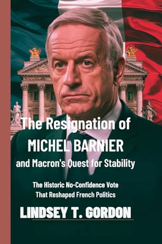 The Resignation of Michel Barnier and Macron's Quest for Stability: The Historic No-Confidence Vote That Reshaped French Politics von Lindsey T. Gordon