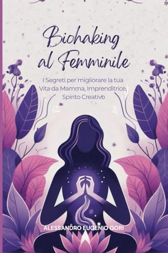 Biohaking al Femminile: I Segreti per migliorare la tua Vita da Mamma, Imprenditrice, Spirito Creativo