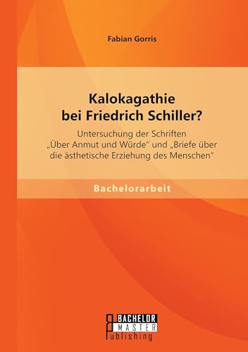 Kalokagathie bei Friedrich Schiller? Untersuchung der Schriften "Über Anmut und Würde" und "Briefe über die ästhetische Erziehung des Menschen" Kalokagathie bei Friedrich Schiller? Untersuchung der Schriften "Über Anmut und Würde" und "Briefe über die ästhetische Erziehung des Menschen" von Bachelor + Master Publishing