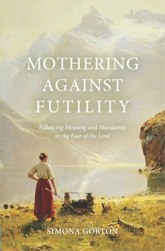 Mothering Against Futility: Balancing Meaning and Mundanity in the Fear of the Lord Mothering Against Futility: Balancing Meaning and Mundanity in the Fear of the Lord von Christian Focus Publications