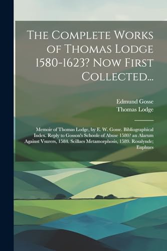The Complete Works of Thomas Lodge 1580-1623? Now First Collected...: Memoir of Thomas Lodge, by E. W. Gosse. Bibliographical Index. Reply to Gosson's ... Metamorphosis, 1589. Rosalynde; Euphues