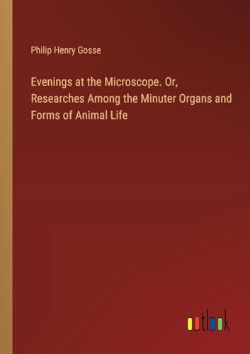 Evenings at the Microscope. Or, Researches Among the Minuter Organs and Forms of Animal Life von Outlook Verlag