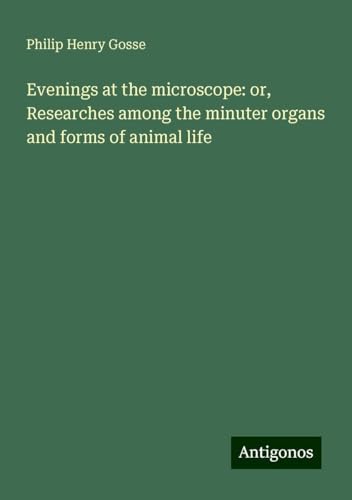 Evenings at the microscope: or, Researches among the minuter organs and forms of animal life von Antigonos Verlag