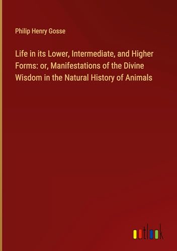 Life in its Lower, Intermediate, and Higher Forms: or, Manifestations of the Divine Wisdom in the Natural History of Animals von Outlook Verlag