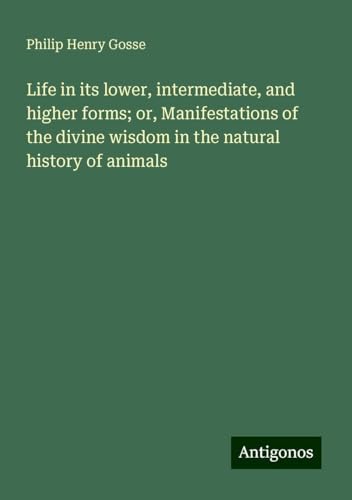 Life in its lower, intermediate, and higher forms; or, Manifestations of the divine wisdom in the natural history of animals