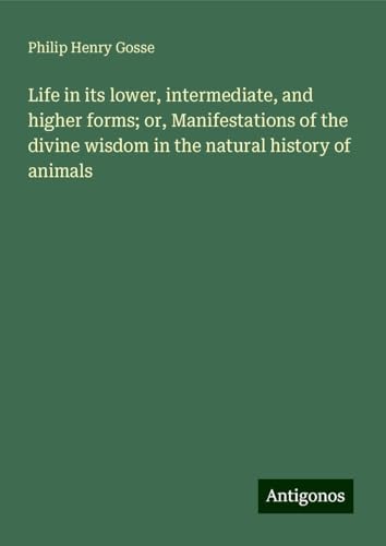 Life in its lower, intermediate, and higher forms; or, Manifestations of the divine wisdom in the natural history of animals