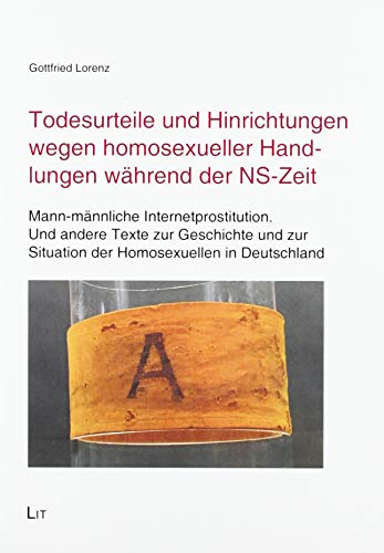 Todesurteile und Hinrichtungen wegen homosexueller Handlungen während der NS-Zeit: Mann-männliche Internetprostitution. Und andere Texte zur ... Situation der Homosexuellen in Deutschland von LIT Verlag
