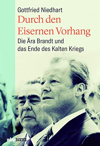 Durch den Eisernen Vorhang: Die Ära Brandt und das Ende des Kalten Kriegs