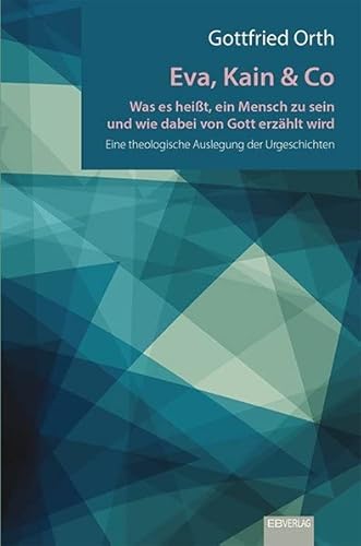 Eva, Kain & Co: Was es heißt, ein Mensch zu sein und wie dabei von Gott erzählt wird. Eine theologische Auslegung der Urgeschichten von EB-Verlag