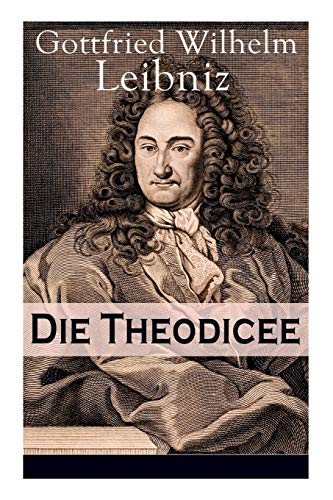 Die Theodicee: Abhandlungen über die Theodizee von der Güte Gottes, der Freiheit des Menschen und dem Ursprung des Bösen Die Theodicee: Abhandlungen über die Theodizee von der Güte Gottes, der Freiheit des Menschen und dem Ursprung des Bösen