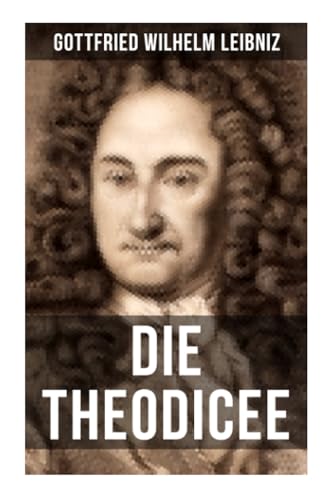 Gottfried Wilhelm Leibniz - Die Theodicee: Abhandlungen über die Theodizee von der Güte Gottes, der Freiheit des Menschen und dem Ursprung des Bösen von Musaicum Books