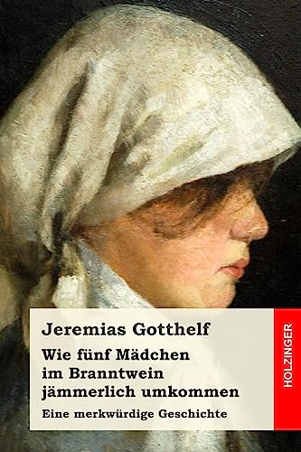 Wie fünf Mädchen im Branntwein jämmerlich umkommen: Eine merkwürdige Geschichte Wie fünf Mädchen im Branntwein jämmerlich umkommen: Eine merkwürdige Geschichte