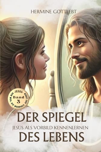 DER SPIEGEL DES LEBENS: JESUS ALS VORBILD KENNENLERNEN (JESUS - der Weg, die Wahrheit, das Leben, Band 3) von Mit Herz