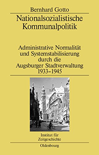 Nationalsozialistische Kommunalpolitik: Administrative Normalität und Systemstabilisierung durch die Augsburger Stadtverwaltung 1933-1945 (Studien zur Zeitgeschichte, 71, Band 71)
