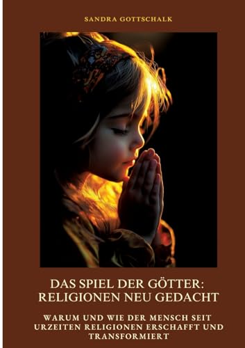 Das Spiel der Götter: Religionen neu gedacht: Warum und wie der Mensch seit Urzeiten Religionen erschafft und transformiert von tredition