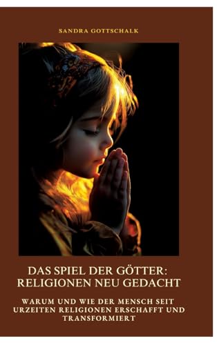 Das Spiel der Götter: Religionen neu gedacht: Warum und wie der Mensch seit Urzeiten Religionen erschafft und transformiert von tredition