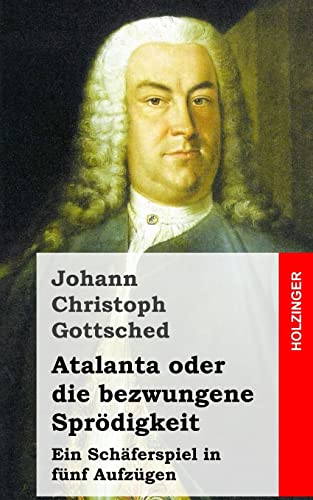 Atalanta oder die bezwungene Sprödigkeit: Ein Schäferspiel, in fünf Aufzügen von CREATESPACE