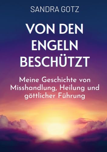 Von den Engeln beschützt: Meine Geschichte von Misshandlung, Heilung und göttlicher Führung von Bookmundo