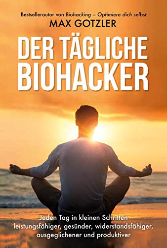 Der tägliche Biohacker: Jeden Tag in kleinen Schritten leistungsfähiger, gesünder, widerstandsfähiger, ausgeglichener und produktiver Der tägliche Biohacker: Jeden Tag in kleinen Schritten leistungsfähiger, gesünder, widerstandsfähiger, ausgeglichener und produktiver