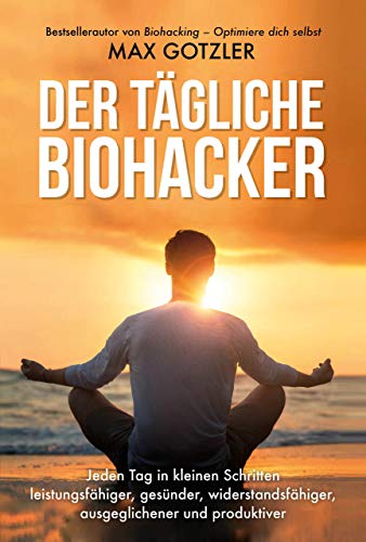 Der tägliche Biohacker: Jeden Tag in kleinen Schritten leistungsfähiger, gesünder, widerstandsfähiger, ausgeglichener und produktiver