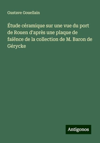 Étude céramique sur une vue du port de Rouen d'après une plaque de faiënce de la collection de M. Baron de Gérycke von Antigonos Verlag