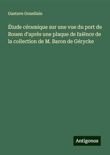 Étude céramique sur une vue du port de Rouen d'après une plaque de faiënce de la collection de M. Baron de Gérycke von Antigonos Verlag