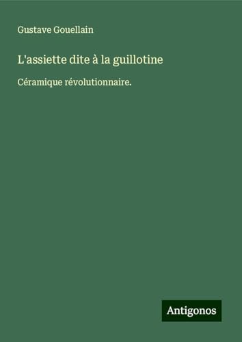 L'assiette dite à la guillotine: Céramique révolutionnaire. von Antigonos Verlag