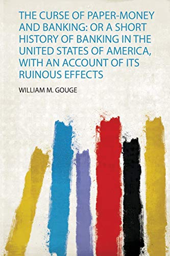 The Curse of Paper-Money and Banking: or a Short History of Banking in the United States of America, With an Account of Its Ruinous Effects