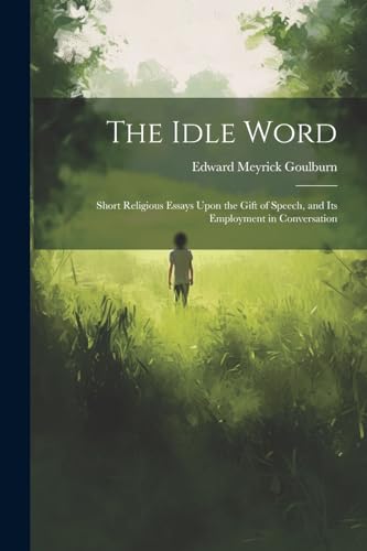 The Idle Word: Short Religious Essays Upon the Gift of Speech, and Its Employment in Conversation von Legare Street Press