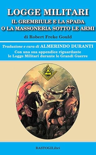 Logge militari. Il grembiule e la spada o la massoneria sotto le armi di un Libero Muratore del terzo millennio (Storiografia massonica) von BastogiLibri