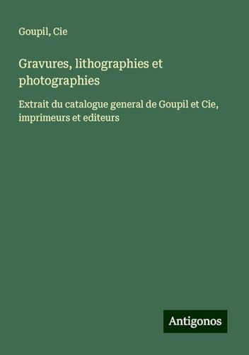 Gravures, lithographies et photographies: Extrait du catalogue general de Goupil et Cie, imprimeurs et editeurs von Antigonos Verlag
