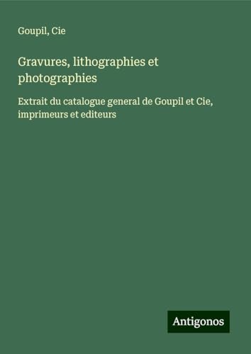 Gravures, lithographies et photographies: Extrait du catalogue general de Goupil et Cie, imprimeurs et editeurs von Antigonos Verlag