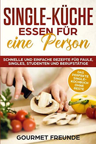 SINGLE-KÜCHE: Essen für eine Person. Schnelle und einfache Rezepte für Faule, Singles, Studenten und Berufstätige: Das perfekte Single-Kochbuch ohne Reste von Independently published